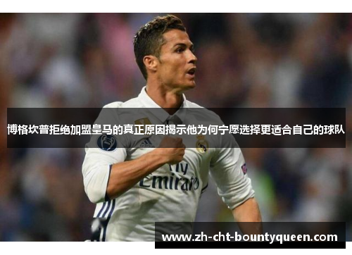 博格坎普拒绝加盟皇马的真正原因揭示他为何宁愿选择更适合自己的球队