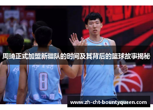 周琦正式加盟新疆队的时间及其背后的篮球故事揭秘