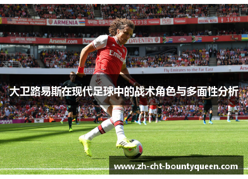 大卫路易斯在现代足球中的战术角色与多面性分析