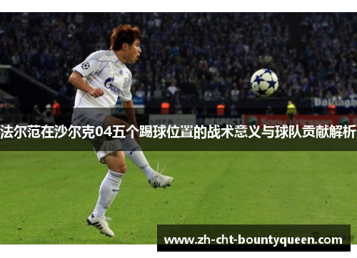 法尔范在沙尔克04五个踢球位置的战术意义与球队贡献解析 法尔范在沙尔克04五个踢球位置的战术意义与球队贡献解析