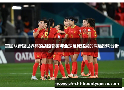 美国队晋级世界杯的战略部署与全球足球格局的深远影响分析 美国队晋级世界杯的战略部署与全球足球格局的深远影响分析