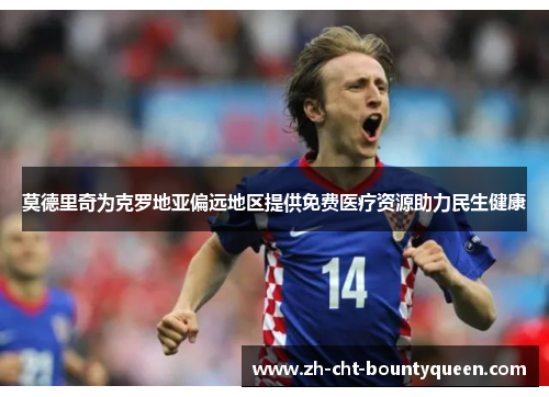 莫德里奇为克罗地亚偏远地区提供免费医疗资源助力民生健康