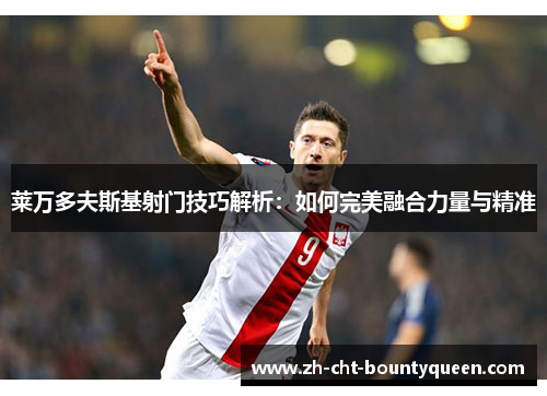 莱万多夫斯基射门技巧解析:如何完美融合力量与精准 莱万多夫斯基射门技巧解析:如何完美融合力量与精准