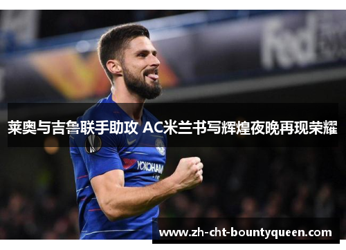 莱奥与吉鲁联手助攻 AC米兰书写辉煌夜晚再现荣耀