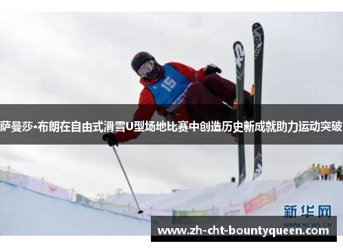 萨曼莎·布朗在自由式滑雪U型场地比赛中创造历史新成就助力运动突破 萨曼莎·布朗在自由式滑雪U型场地比赛中创造历史新成就助力运动突破