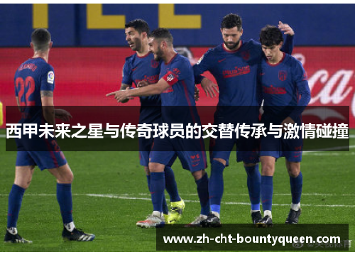 西甲未来之星与传奇球员的交替传承与激情碰撞