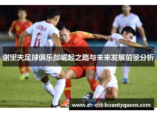 谢里夫足球俱乐部崛起之路与未来发展前景分析