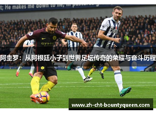 阿圭罗：从阿根廷小子到世界足坛传奇的荣耀与奋斗历程