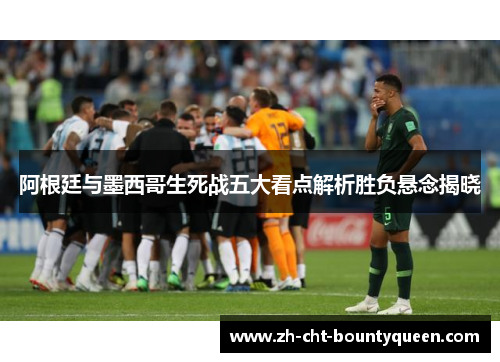 阿根廷与墨西哥生死战五大看点解析胜负悬念揭晓