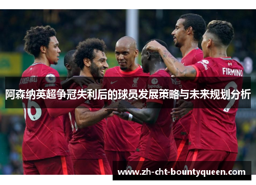 阿森纳英超争冠失利后的球员发展策略与未来规划分析