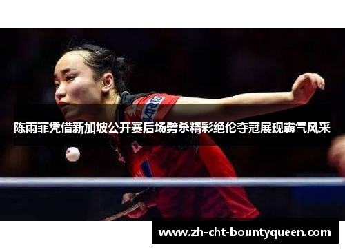 陈雨菲凭借新加坡公开赛后场劈杀精彩绝伦夺冠展现霸气风采