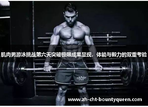 肌肉男游泳挑战第六天突破极限成果显现,体能与毅力的双重考验 肌肉男游泳挑战第六天突破极限成果显现,体能与毅力的双重考验