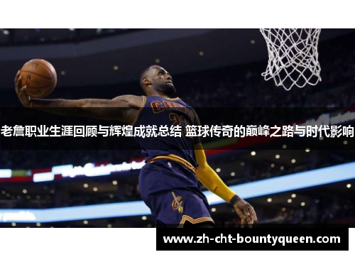老詹职业生涯回顾与辉煌成就总结 篮球传奇的巅峰之路与时代影响
