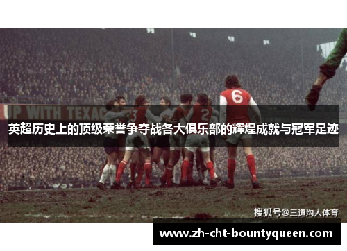英超历史上的顶级荣誉争夺战各大俱乐部的辉煌成就与冠军足迹 英超历史上的顶级荣誉争夺战各大俱乐部的辉煌成就与冠军足迹