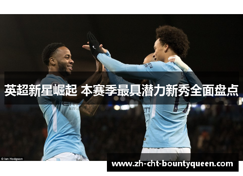 英超新星崛起 本赛季最具潜力新秀全面盘点 英超新星崛起 本赛季最具潜力新秀全面盘点