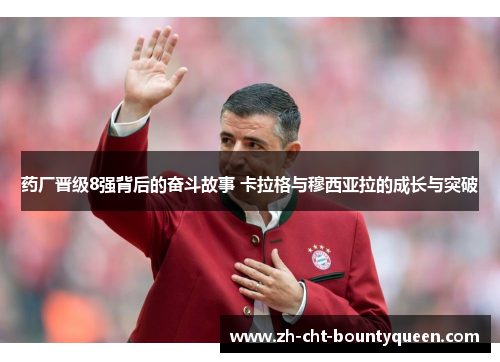 药厂晋级8强背后的奋斗故事 卡拉格与穆西亚拉的成长与突破 药厂晋级8强背后的奋斗故事 卡拉格与穆西亚拉的成长与突破