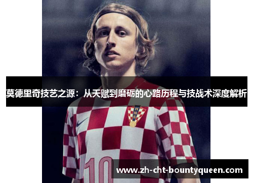 莫德里奇技艺之源:从天赋到磨砺的心路历程与技战术深度解析 莫德里奇技艺之源:从天赋到磨砺的心路历程与技战术深度解析