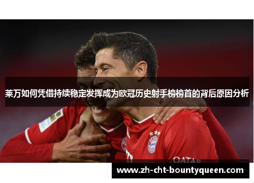 莱万如何凭借持续稳定发挥成为欧冠历史射手榜榜首的背后原因分析 莱万如何凭借持续稳定发挥成为欧冠历史射手榜榜首的背后原因分析