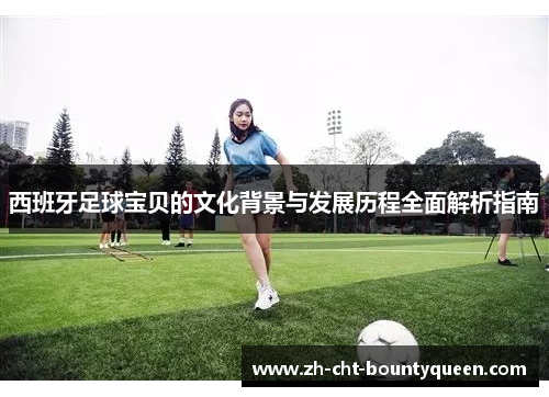 西班牙足球宝贝的文化背景与发展历程全面解析指南