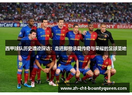 西甲球队历史遗迹探访：走进那些承载传奇与荣耀的足球圣地