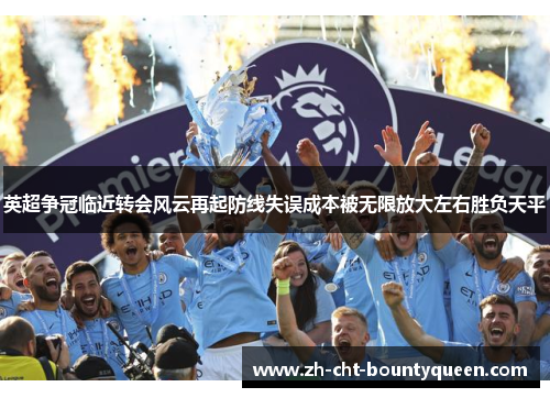 英超争冠临近转会风云再起防线失误成本被无限放大左右胜负天平