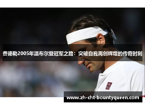 费德勒2005年温布尔登冠军之路:突破自我再创辉煌的传奇时刻 费德勒2005年温布尔登冠军之路:突破自我再创辉煌的传奇时刻