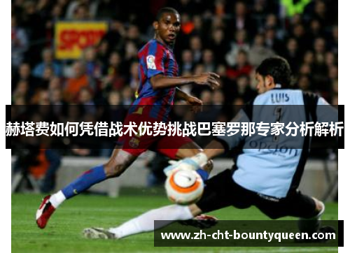 赫塔费如何凭借战术优势挑战巴塞罗那专家分析解析 赫塔费如何凭借战术优势挑战巴塞罗那专家分析解析