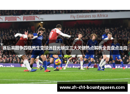 赛后英超争四格局生变球迷目光锁定三大关键热点解析全面盘点走向 赛后英超争四格局生变球迷目光锁定三大关键热点解析全面盘点走向