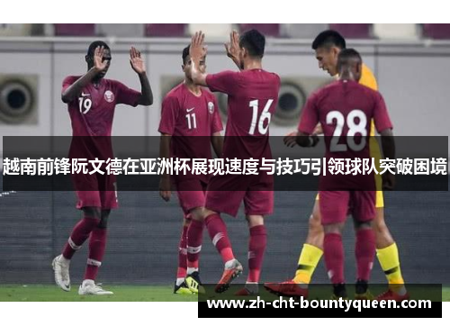 越南前锋阮文德在亚洲杯展现速度与技巧引领球队突破困境 越南前锋阮文德在亚洲杯展现速度与技巧引领球队突破困境