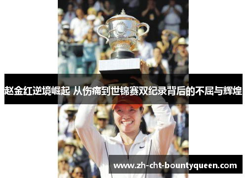 赵金红逆境崛起 从伤痛到世锦赛双纪录背后的不屈与辉煌 赵金红逆境崛起 从伤痛到世锦赛双纪录背后的不屈与辉煌