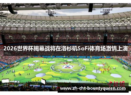 2026世界杯揭幕战将在洛杉矶SoFi体育场激情上演