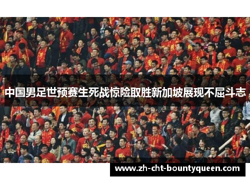中国男足世预赛生死战惊险取胜新加坡展现不屈斗志