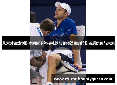 从天才锋线到伤病阴影下的挣扎以加亚频繁肌肉拉伤背后隐忧与未来