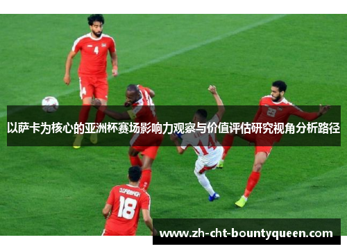 以萨卡为核心的亚洲杯赛场影响力观察与价值评估研究视角分析路径 以萨卡为核心的亚洲杯赛场影响力观察与价值评估研究视角分析路径