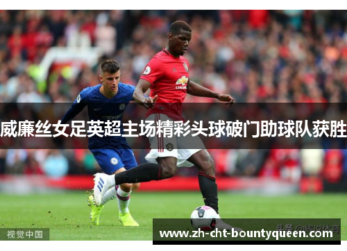 威廉丝女足英超主场精彩头球破门助球队获胜 威廉丝女足英超主场精彩头球破门助球队获胜