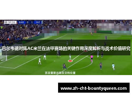 巴尔韦德对阵AC米兰在法甲赛场的关键作用深度解析与战术价值研究 巴尔韦德对阵AC米兰在法甲赛场的关键作用深度解析与战术价值研究