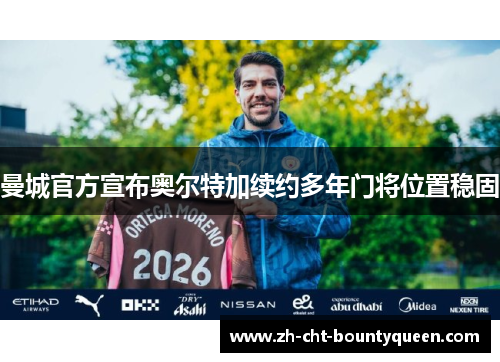 曼城官方宣布奥尔特加续约多年门将位置稳固 曼城官方宣布奥尔特加续约多年门将位置稳固