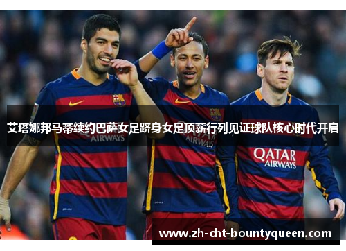 艾塔娜邦马蒂续约巴萨女足跻身女足顶薪行列见证球队核心时代开启 艾塔娜邦马蒂续约巴萨女足跻身女足顶薪行列见证球队核心时代开启