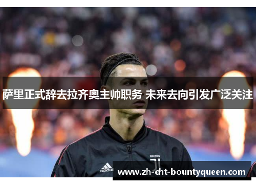 萨里正式辞去拉齐奥主帅职务 未来去向引发广泛关注 萨里正式辞去拉齐奥主帅职务 未来去向引发广泛关注