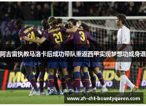 阿吉雷执教马洛卡后成功带队重返西甲实现梦想功成身退 阿吉雷执教马洛卡后成功带队重返西甲实现梦想功成身退