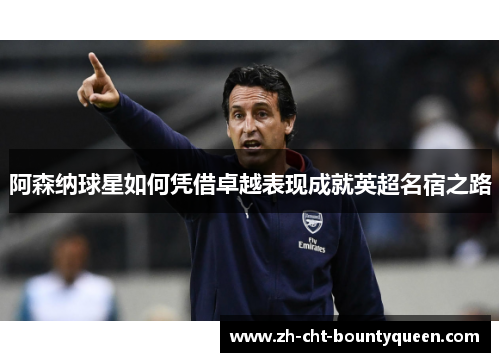 阿森纳球星如何凭借卓越表现成就英超名宿之路 阿森纳球星如何凭借卓越表现成就英超名宿之路