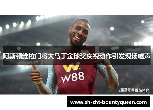 阿斯顿维拉门将大马丁金球奖庆祝动作引发现场嘘声