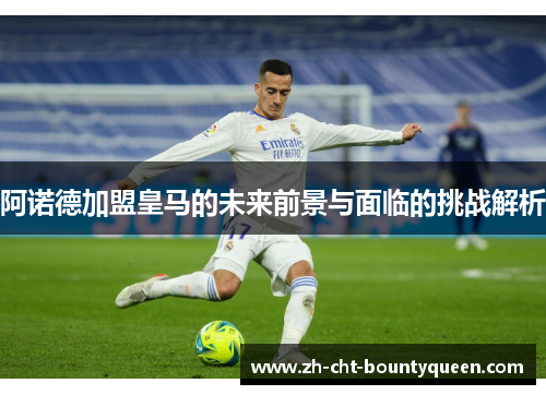 阿诺德加盟皇马的未来前景与面临的挑战解析 阿诺德加盟皇马的未来前景与面临的挑战解析