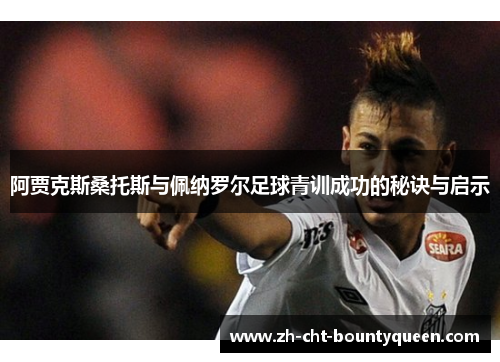 阿贾克斯桑托斯与佩纳罗尔足球青训成功的秘诀与启示 阿贾克斯桑托斯与佩纳罗尔足球青训成功的秘诀与启示