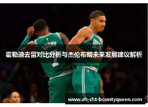 霍勒迪去留对比分析与杰伦布朗未来发展建议解析 霍勒迪去留对比分析与杰伦布朗未来发展建议解析