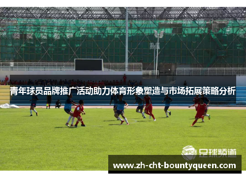 青年球员品牌推广活动助力体育形象塑造与市场拓展策略分析