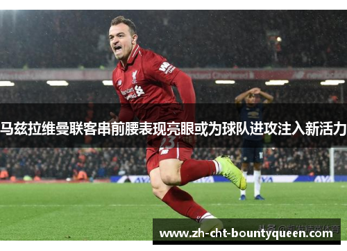 马兹拉维曼联客串前腰表现亮眼或为球队进攻注入新活力