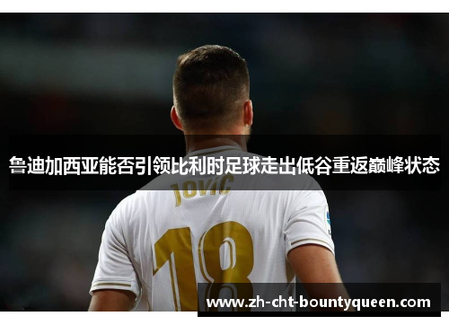 鲁迪加西亚能否引领比利时足球走出低谷重返巅峰状态