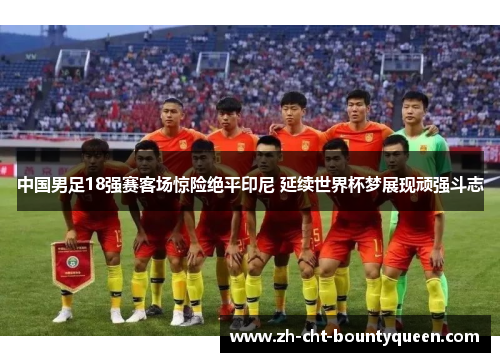 中国男足18强赛客场惊险绝平印尼 延续世界杯梦展现顽强斗志