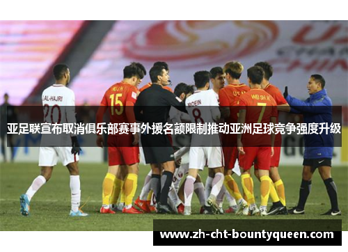 亚足联宣布取消俱乐部赛事外援名额限制推动亚洲足球竞争强度升级